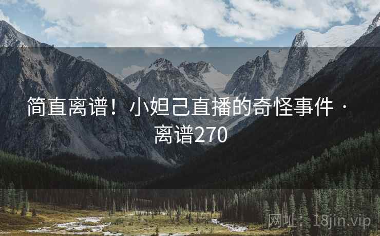 简直离谱！小妲己直播的奇怪事件 · 离谱270
