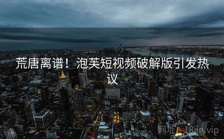 荒唐离谱！泡芙短视频破解版引发热议
