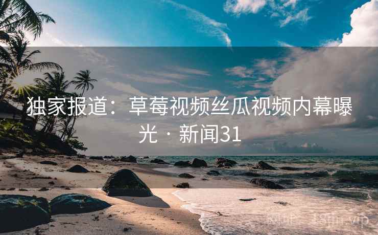 独家报道：草莓视频丝瓜视频内幕曝光 · 新闻31