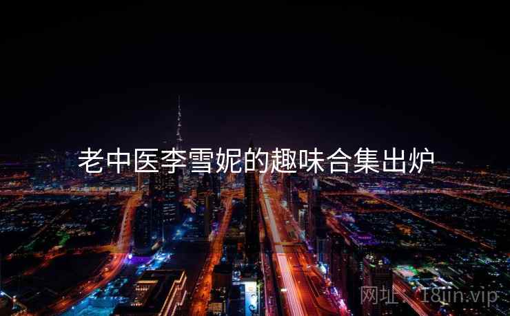 老中医李雪妮的趣味合集出炉