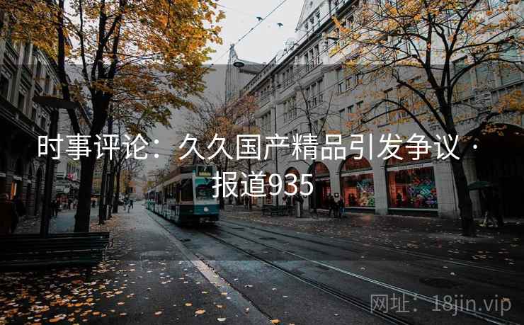 时事评论：久久国产精品引发争议 · 报道935
