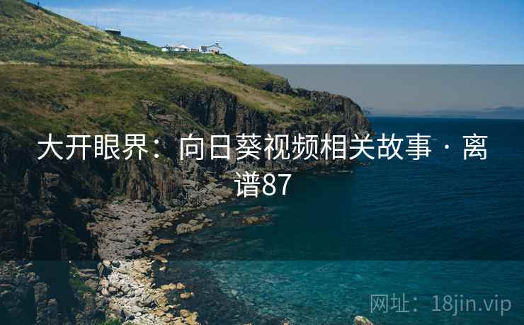 大开眼界：向日葵视频相关故事 · 离谱87