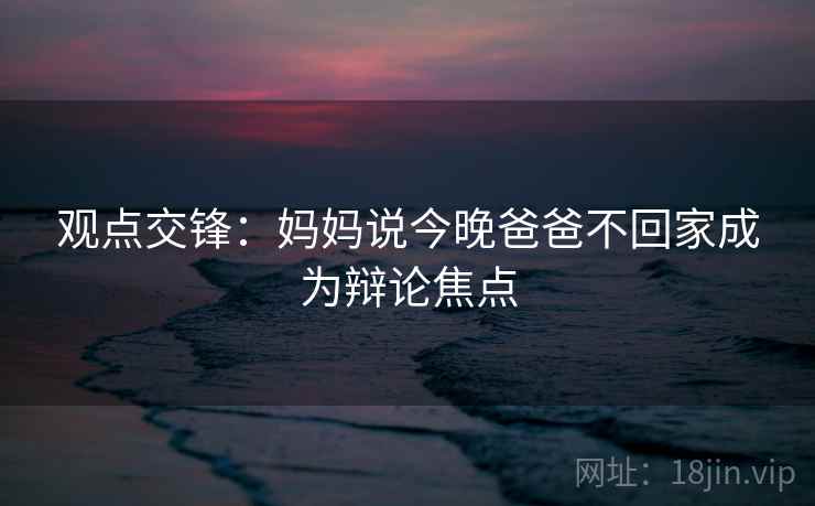 观点交锋：妈妈说今晚爸爸不回家成为辩论焦点