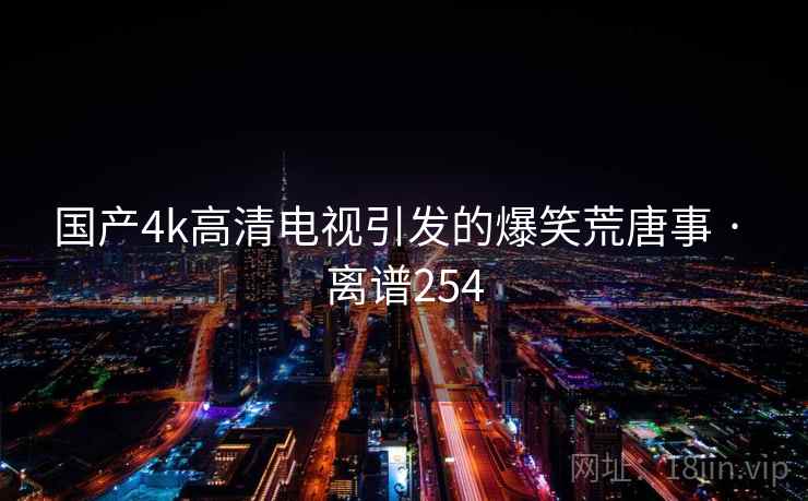 国产4k高清电视引发的爆笑荒唐事 · 离谱254