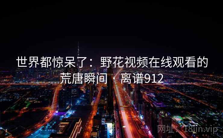 世界都惊呆了：野花视频在线观看的荒唐瞬间 · 离谱912
