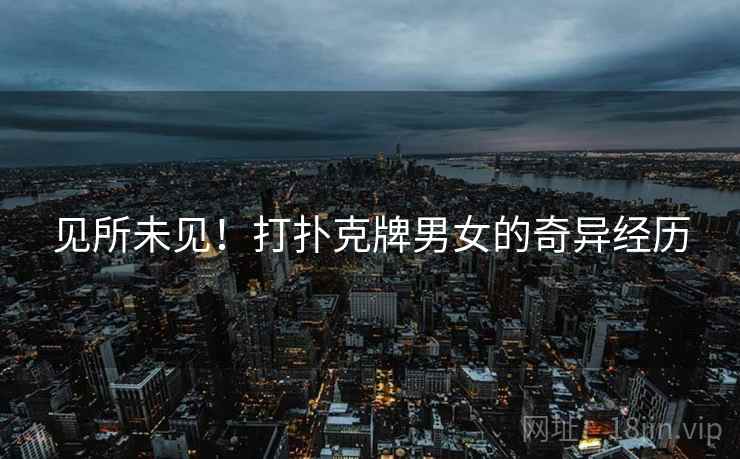 见所未见！打扑克牌男女的奇异经历