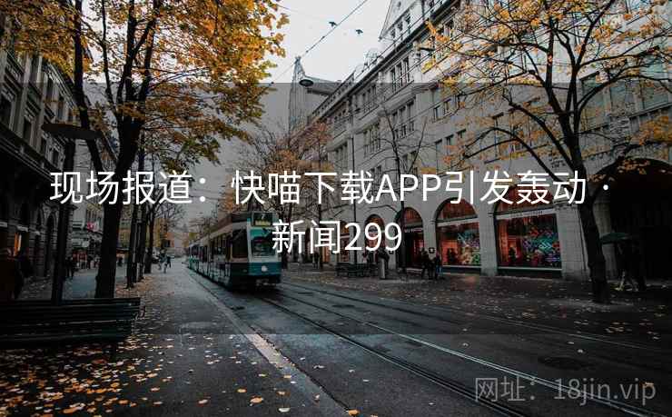 现场报道：快喵下载APP引发轰动 · 新闻299