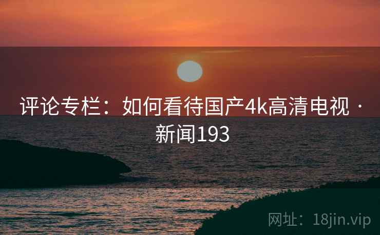 评论专栏：如何看待国产4k高清电视 · 新闻193
