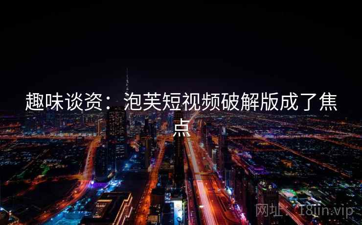 趣味谈资：泡芙短视频破解版成了焦点