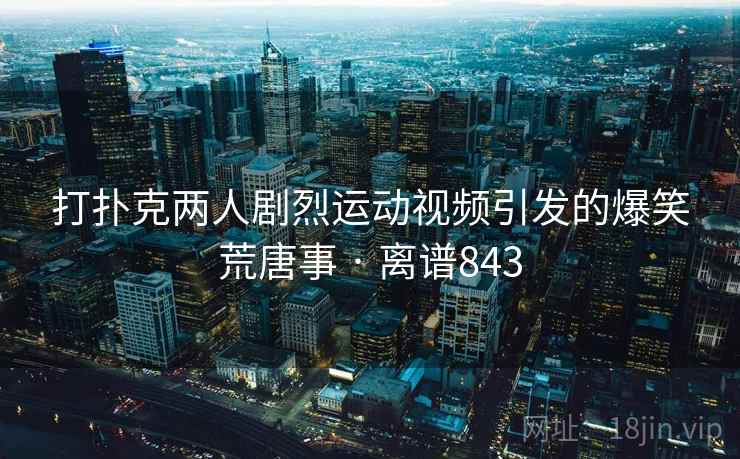 打扑克两人剧烈运动视频引发的爆笑荒唐事 · 离谱843