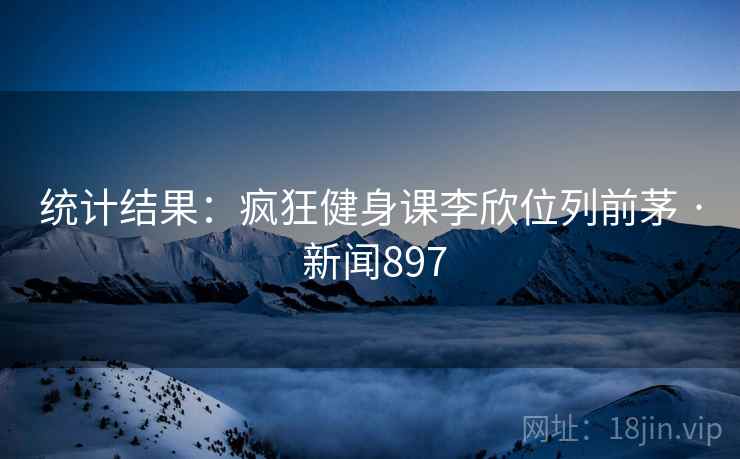 统计结果：疯狂健身课李欣位列前茅 · 新闻897