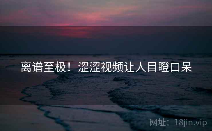 离谱至极！涩涩视频让人目瞪口呆
