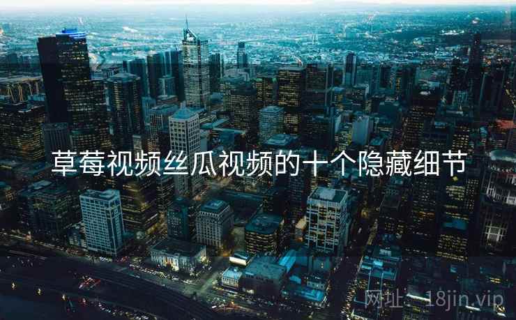 草莓视频丝瓜视频的十个隐藏细节