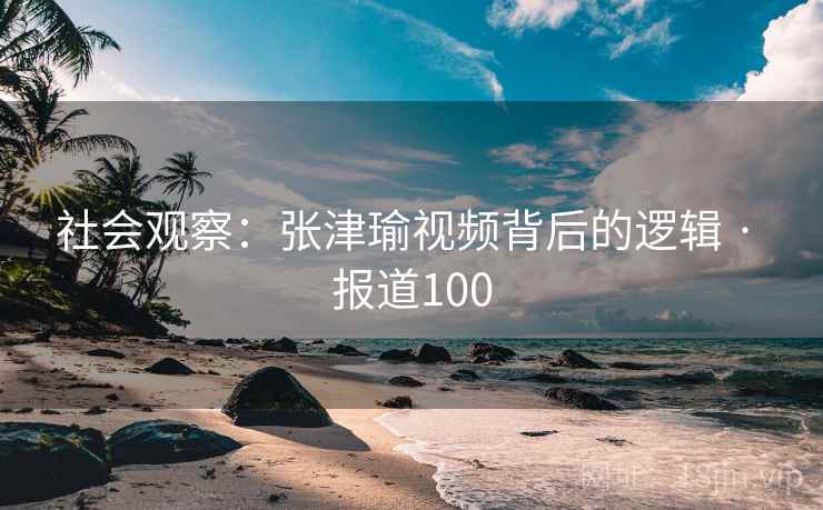 社会观察:张津瑜视频背后的逻辑 · 报道100