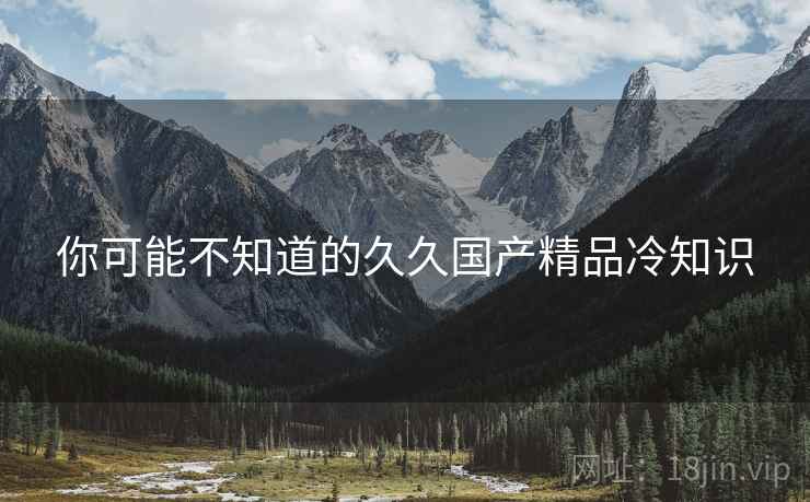 你可能不知道的久久国产精品冷知识