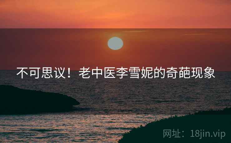 不可思议！老中医李雪妮的奇葩现象