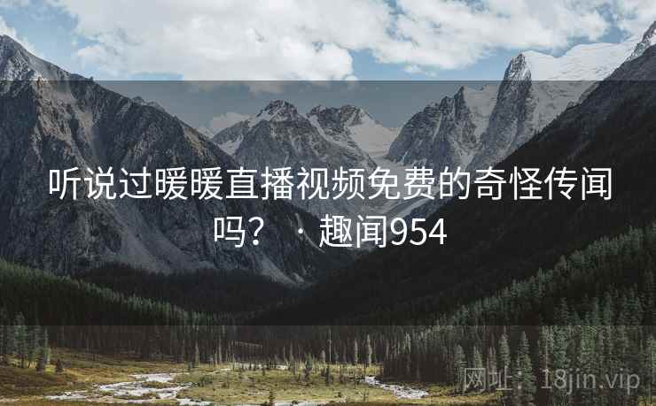 听说过暖暖直播视频免费的奇怪传闻吗？ · 趣闻954