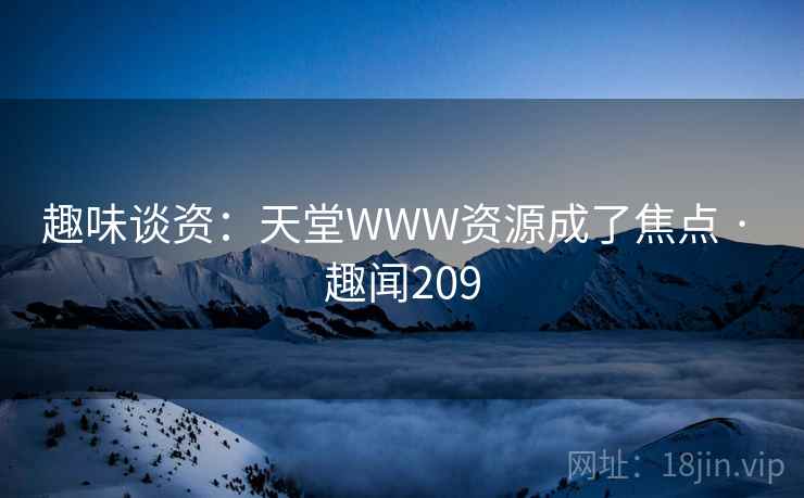 趣味谈资：天堂WWW资源成了焦点 · 趣闻209