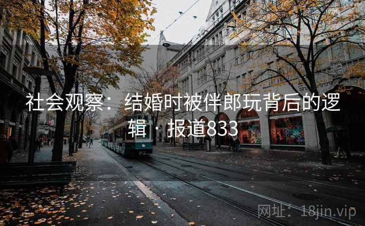 社会观察:结婚时被伴郎玩背后的逻辑 · 报道833