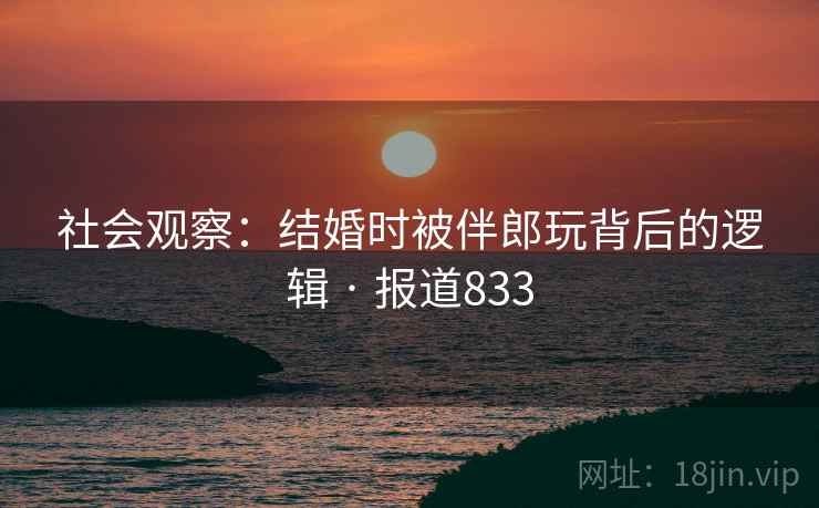 社会观察：结婚时被伴郎玩背后的逻辑 · 报道833