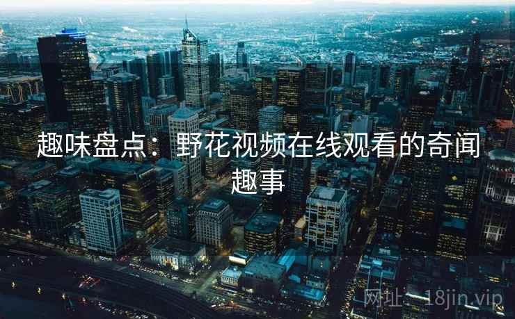 趣味盘点：野花视频在线观看的奇闻趣事