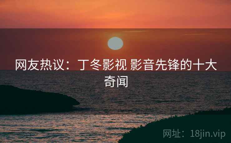 网友热议：丁冬影视 影音先锋的十大奇闻