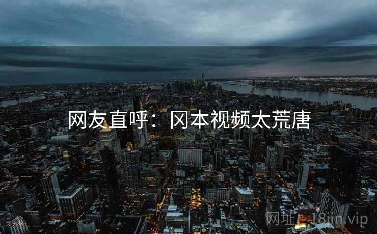 网友直呼：冈本视频太荒唐