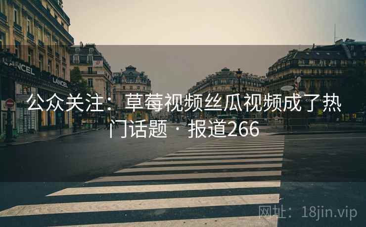 公众关注：草莓视频丝瓜视频成了热门话题 · 报道266