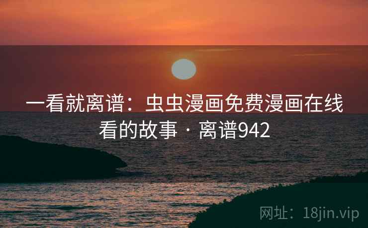 一看就离谱：虫虫漫画免费漫画在线看的故事 · 离谱942
