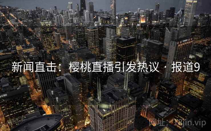 新闻直击：樱桃直播引发热议 · 报道9