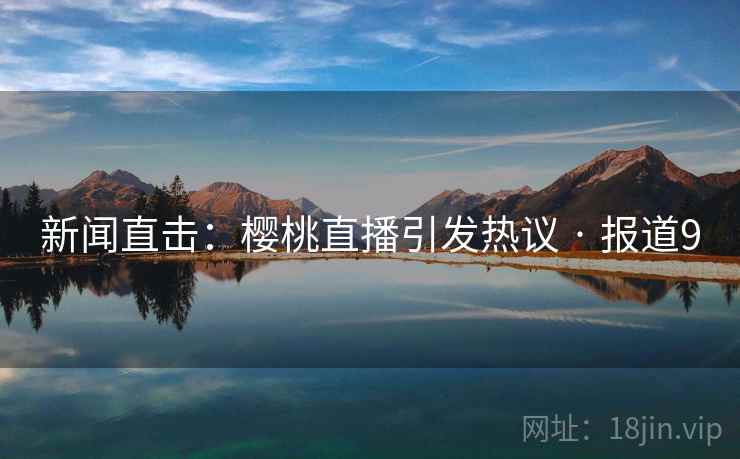 新闻直击:樱桃直播引发热议 · 报道9
