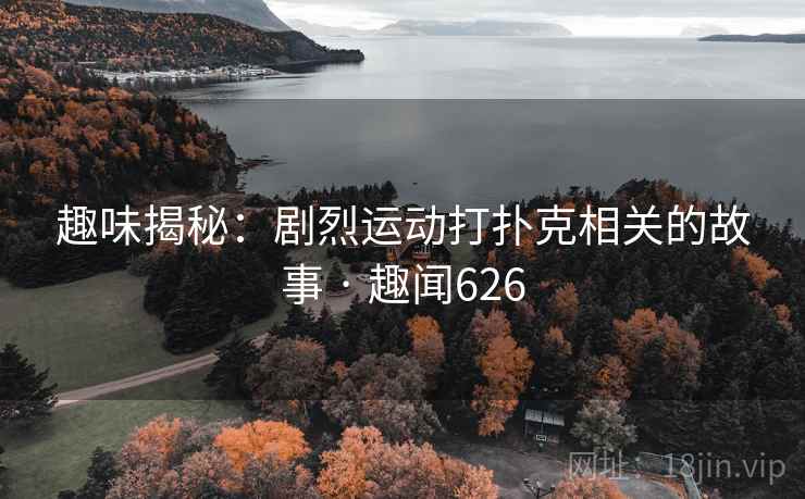 趣味揭秘:剧烈运动打扑克相关的故事 · 趣闻626