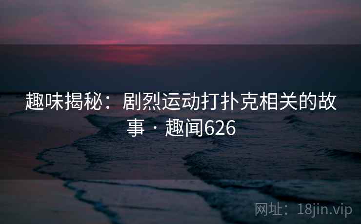 趣味揭秘：剧烈运动打扑克相关的故事 · 趣闻626