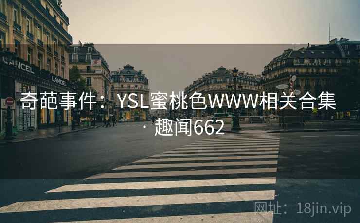 奇葩事件:YSL蜜桃色WWW相关合集 · 趣闻662