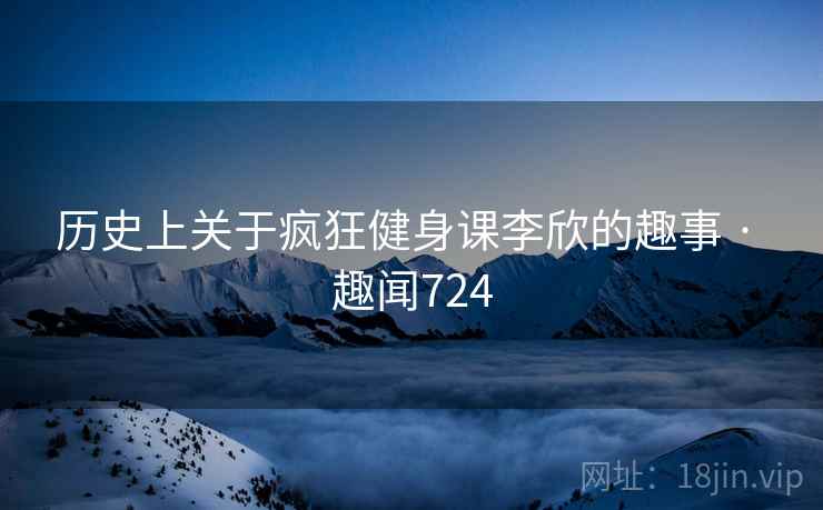 历史上关于疯狂健身课李欣的趣事 · 趣闻724