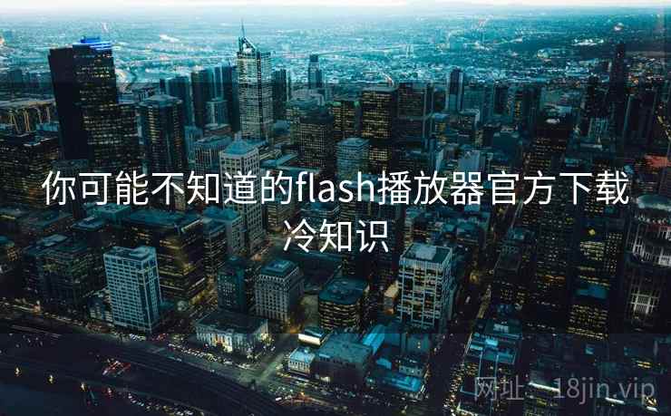 你可能不知道的flash播放器官方下载冷知识