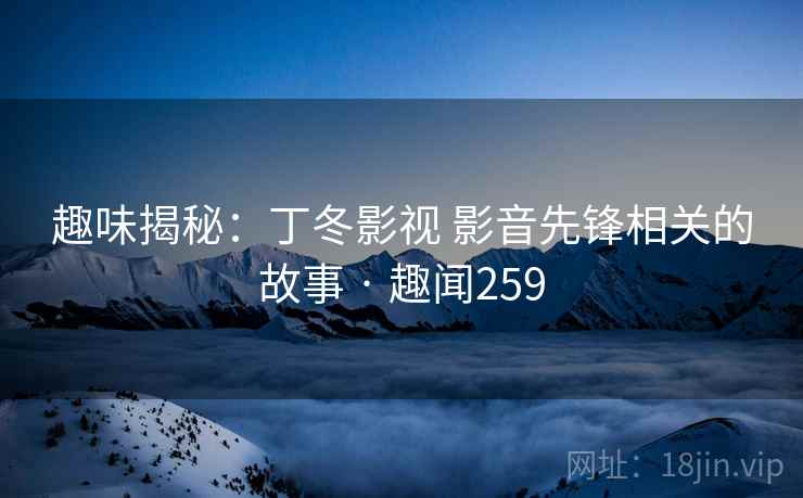 趣味揭秘:丁冬影视 影音先锋相关的故事 · 趣闻259