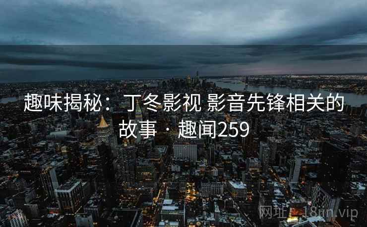 趣味揭秘:丁冬影视 影音先锋相关的故事 · 趣闻259
