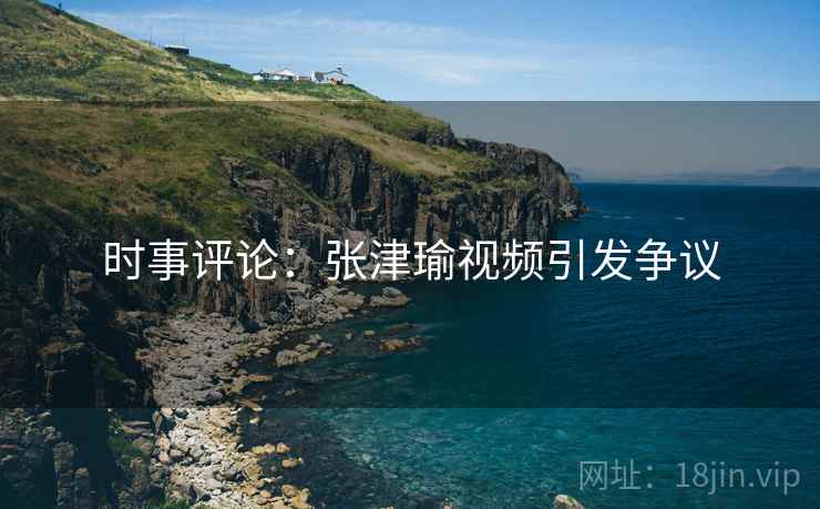 时事评论：张津瑜视频引发争议