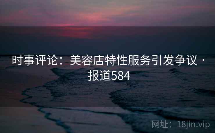 时事评论:美容店特性服务引发争议 · 报道584