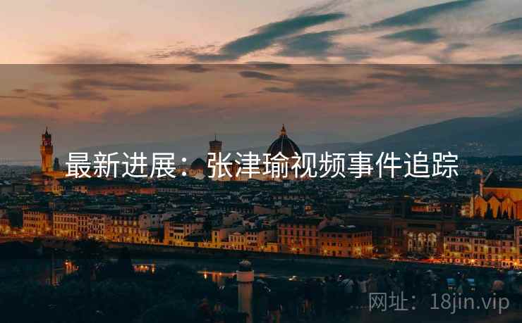 最新进展：张津瑜视频事件追踪