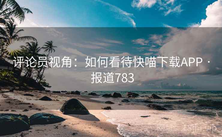 评论员视角:如何看待快喵下载APP · 报道783