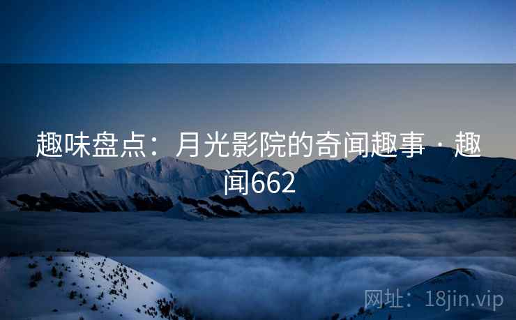 详细阅读:趣味盘点:月光影院的奇闻趣事 · 趣闻662 趣味盘点:月光影院的奇闻趣事 · 趣闻662