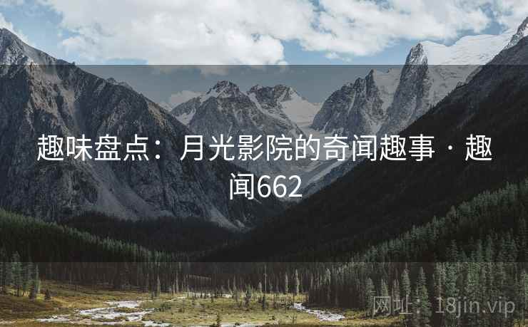 趣味盘点:月光影院的奇闻趣事 · 趣闻662