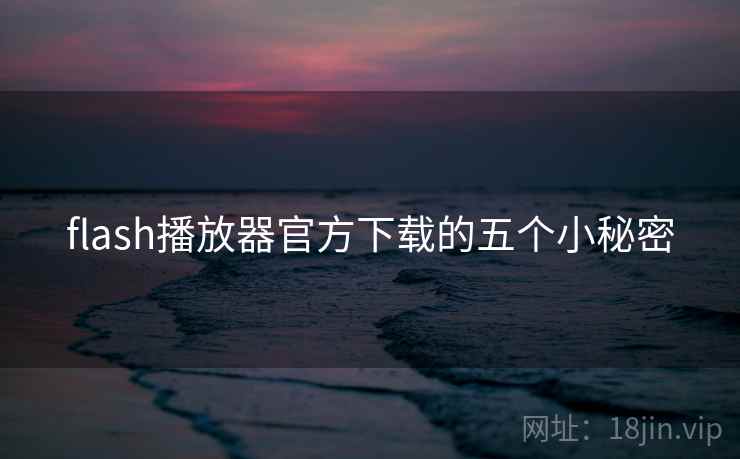 flash播放器官方下载的五个小秘密