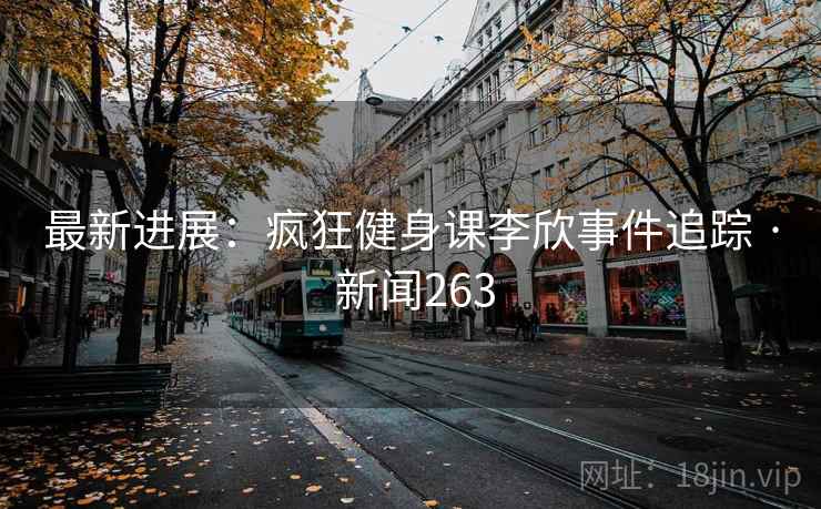 最新进展:疯狂健身课李欣事件追踪 · 新闻263