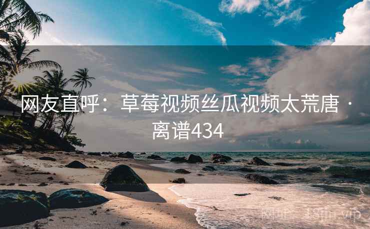 详细阅读:网友直呼:草莓视频丝瓜视频太荒唐 · 离谱434 网友直呼:草莓视频丝瓜视频太荒唐 · 离谱434