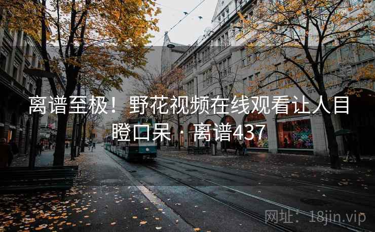 详细阅读:离谱至极!野花视频在线观看让人目瞪口呆 · 离谱437 离谱至极!野花视频在线观看让人目瞪口呆 · 离谱437