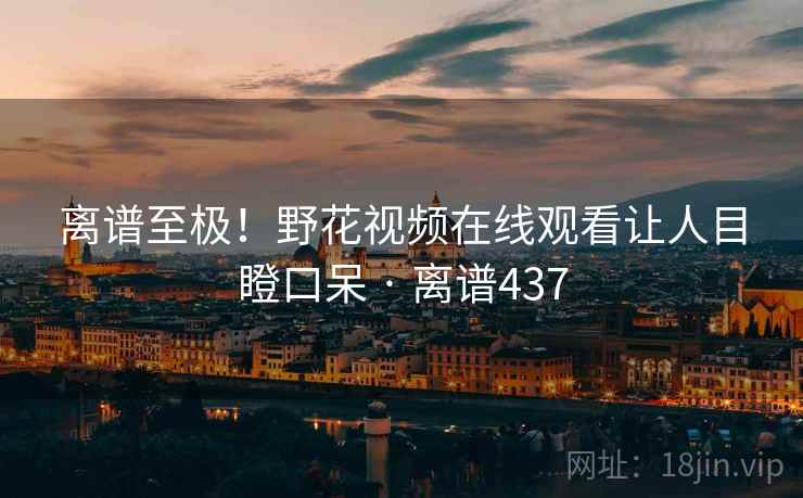 离谱至极!野花视频在线观看让人目瞪口呆 · 离谱437