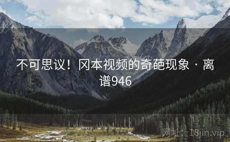 详细阅读:不可思议!冈本视频的奇葩现象 · 离谱946 不可思议!冈本视频的奇葩现象 · 离谱946